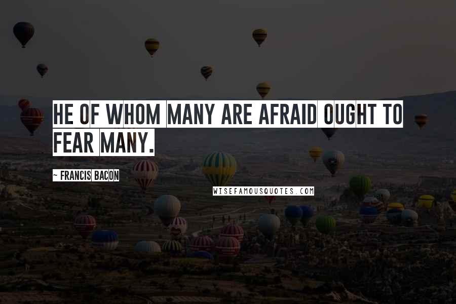 Francis Bacon Quotes: He of whom many are afraid ought to fear many.