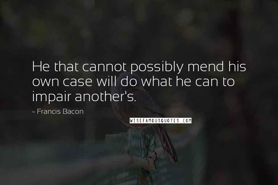 Francis Bacon Quotes: He that cannot possibly mend his own case will do what he can to impair another's.