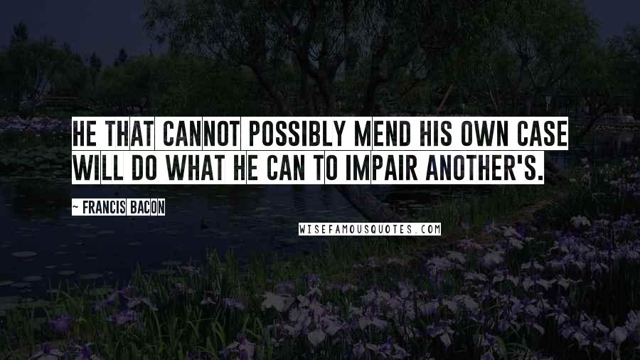 Francis Bacon Quotes: He that cannot possibly mend his own case will do what he can to impair another's.