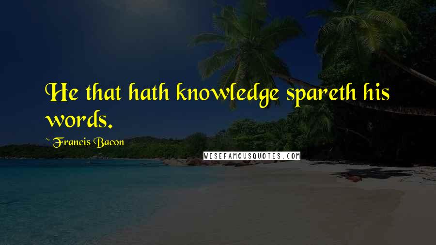 Francis Bacon Quotes: He that hath knowledge spareth his words.