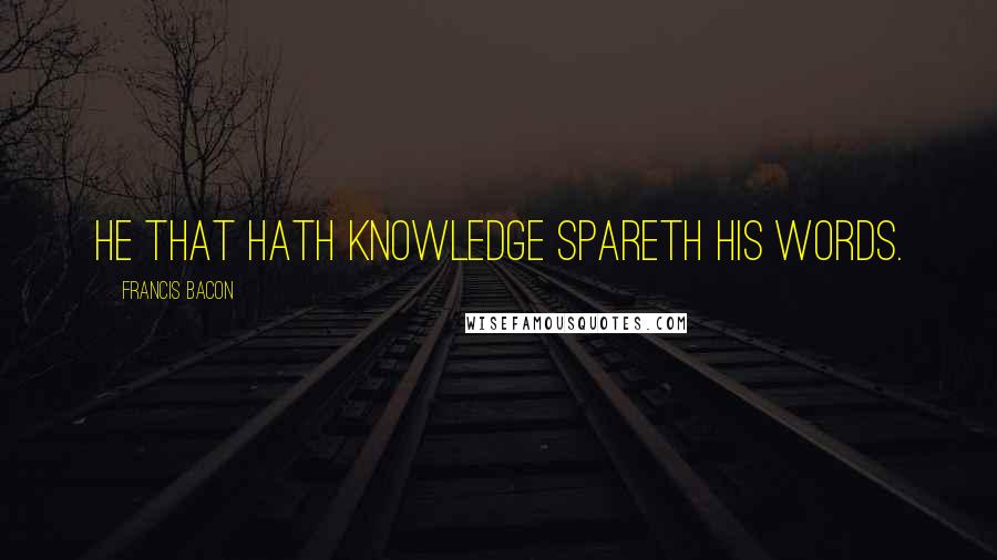 Francis Bacon Quotes: He that hath knowledge spareth his words.