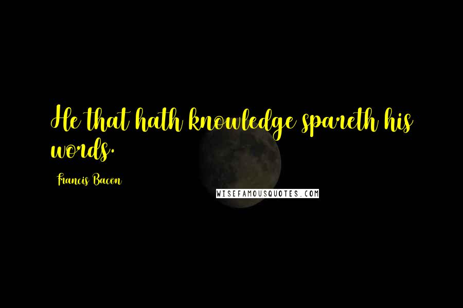 Francis Bacon Quotes: He that hath knowledge spareth his words.