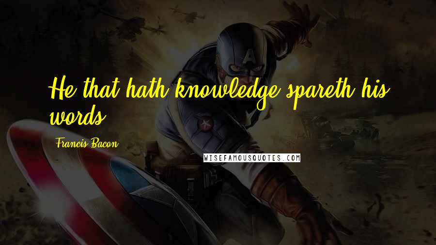 Francis Bacon Quotes: He that hath knowledge spareth his words.