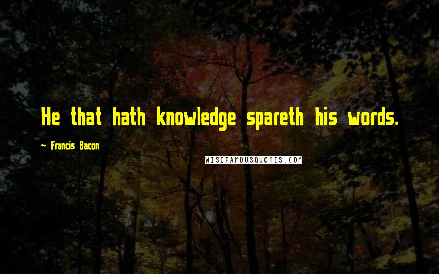 Francis Bacon Quotes: He that hath knowledge spareth his words.