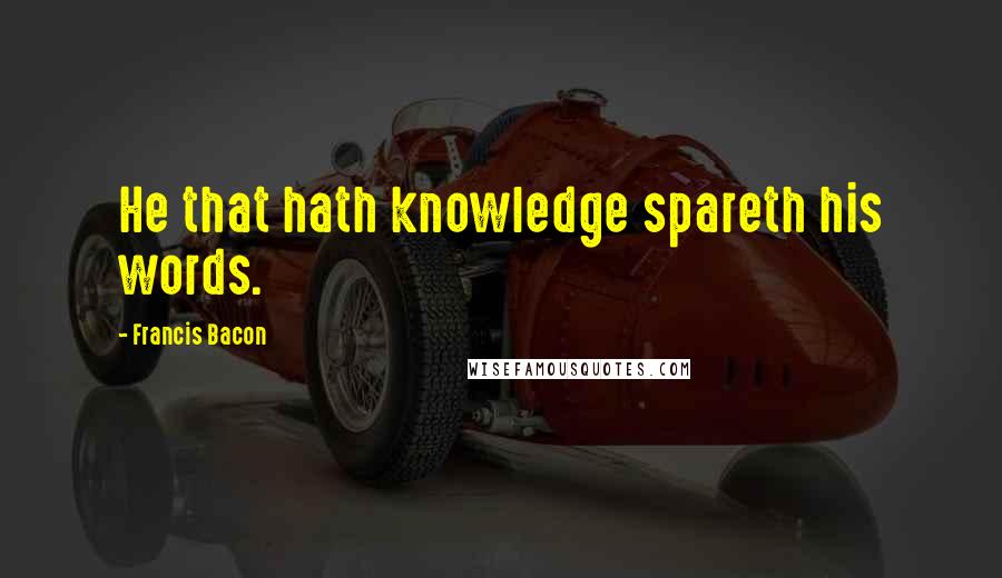 Francis Bacon Quotes: He that hath knowledge spareth his words.