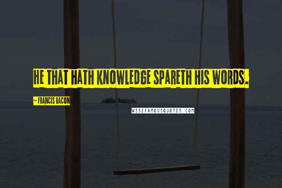 Francis Bacon Quotes: He that hath knowledge spareth his words.