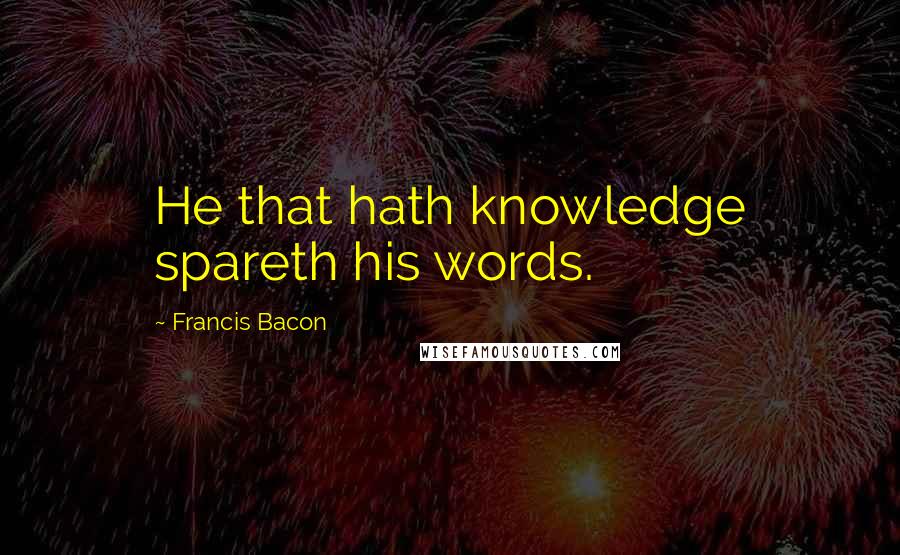 Francis Bacon Quotes: He that hath knowledge spareth his words.