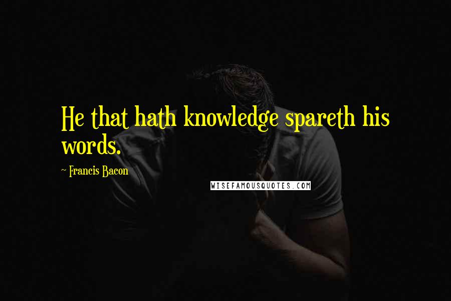 Francis Bacon Quotes: He that hath knowledge spareth his words.