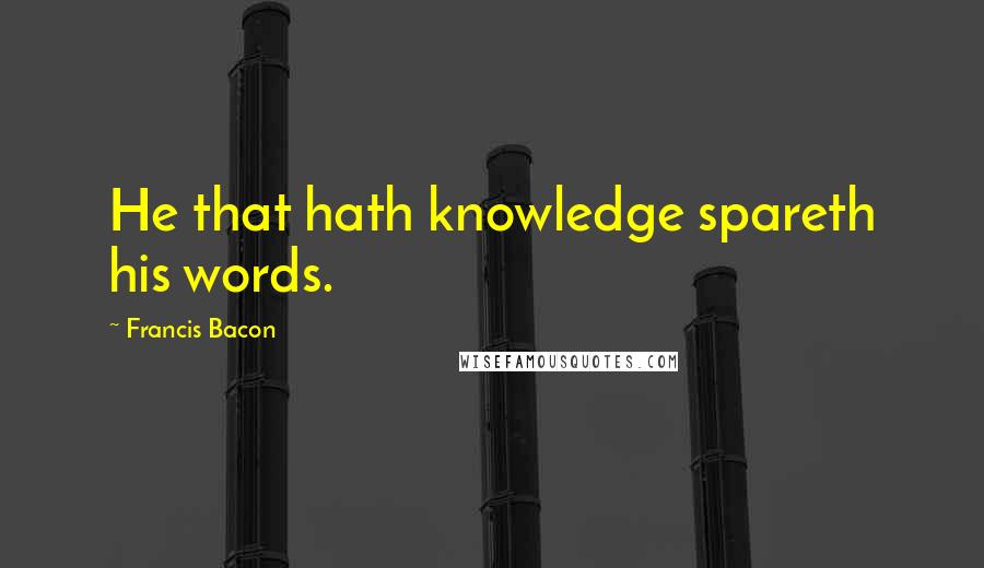 Francis Bacon Quotes: He that hath knowledge spareth his words.