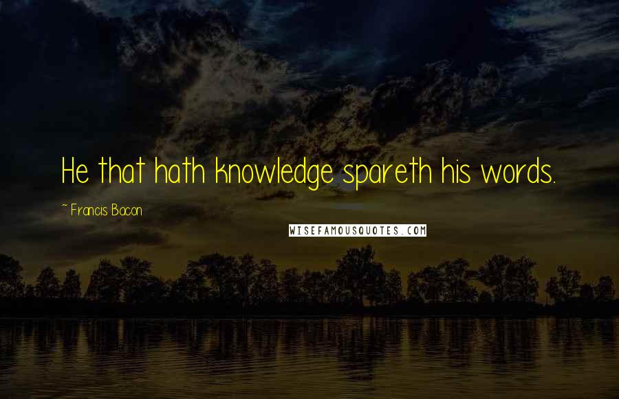 Francis Bacon Quotes: He that hath knowledge spareth his words.