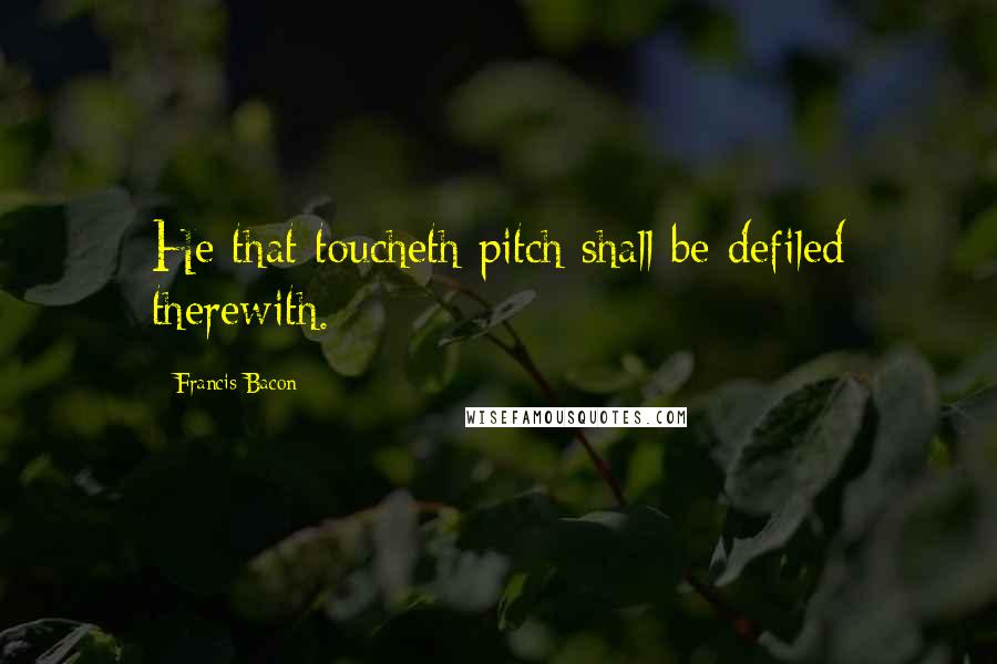 Francis Bacon Quotes: He that toucheth pitch shall be defiled therewith.