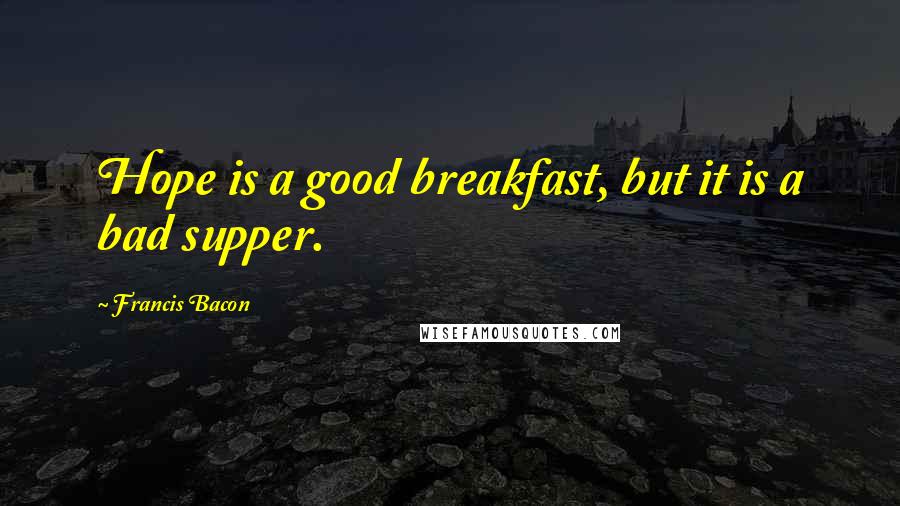 Francis Bacon Quotes: Hope is a good breakfast, but it is a bad supper.