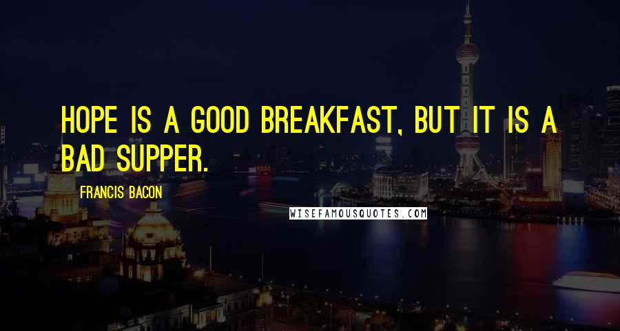 Francis Bacon Quotes: Hope is a good breakfast, but it is a bad supper.