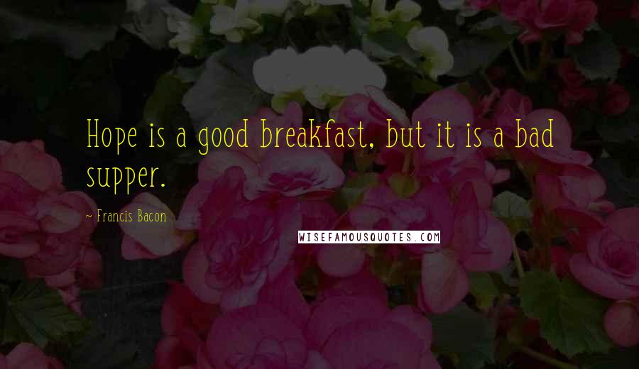 Francis Bacon Quotes: Hope is a good breakfast, but it is a bad supper.