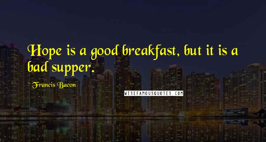 Francis Bacon Quotes: Hope is a good breakfast, but it is a bad supper.