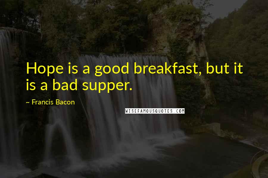 Francis Bacon Quotes: Hope is a good breakfast, but it is a bad supper.