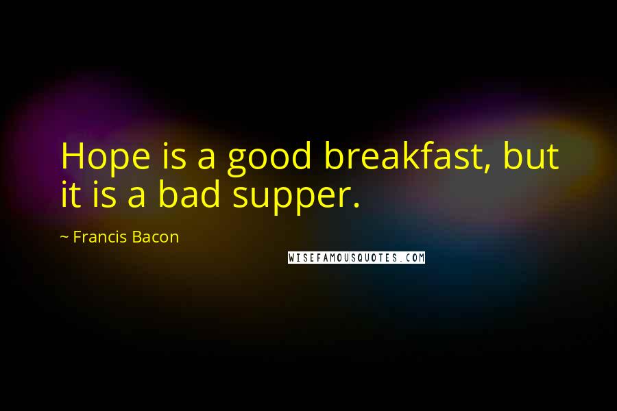 Francis Bacon Quotes: Hope is a good breakfast, but it is a bad supper.