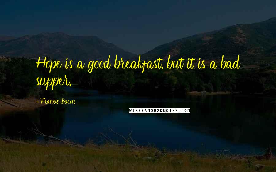 Francis Bacon Quotes: Hope is a good breakfast, but it is a bad supper.