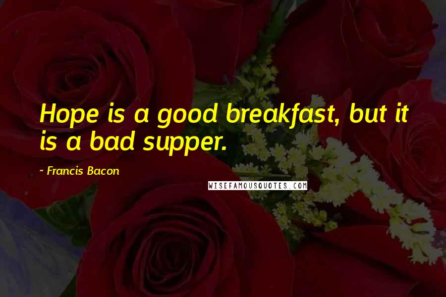 Francis Bacon Quotes: Hope is a good breakfast, but it is a bad supper.