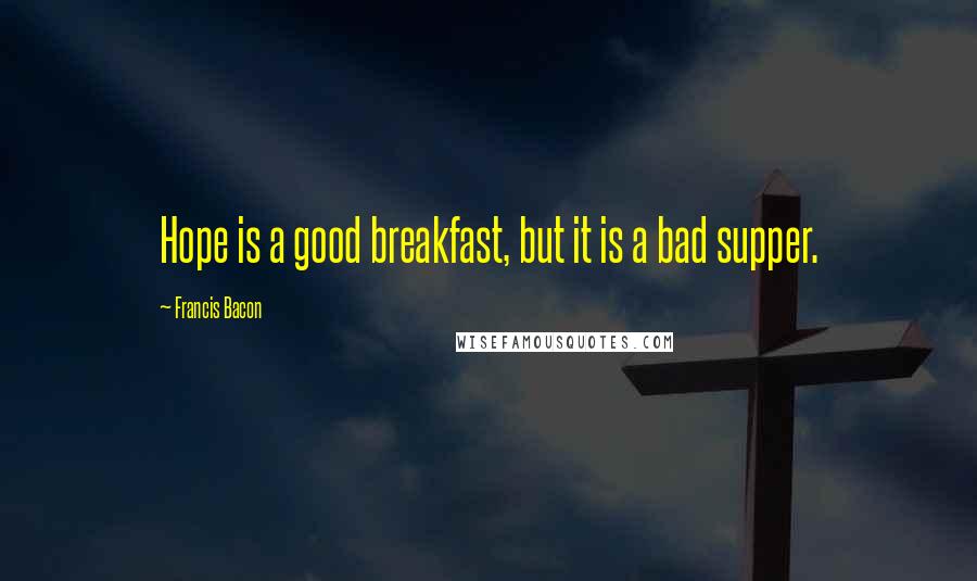 Francis Bacon Quotes: Hope is a good breakfast, but it is a bad supper.