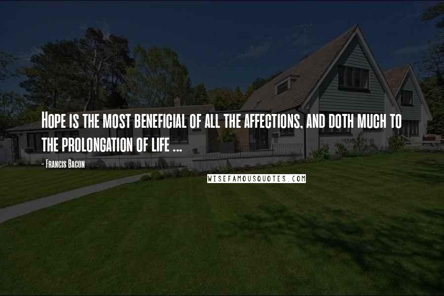 Francis Bacon Quotes: Hope is the most beneficial of all the affections, and doth much to the prolongation of life ...