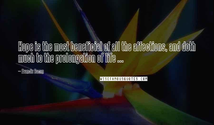 Francis Bacon Quotes: Hope is the most beneficial of all the affections, and doth much to the prolongation of life ...