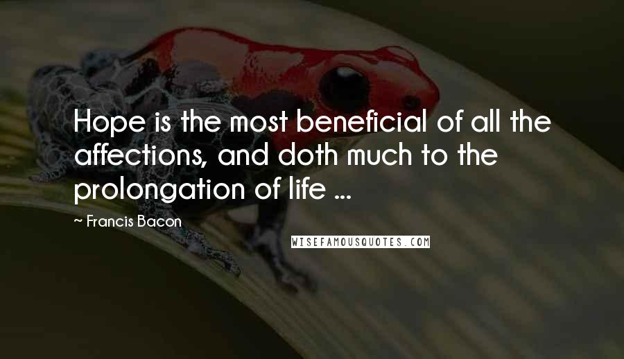 Francis Bacon Quotes: Hope is the most beneficial of all the affections, and doth much to the prolongation of life ...