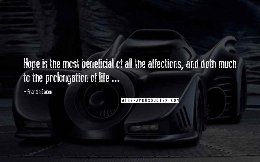 Francis Bacon Quotes: Hope is the most beneficial of all the affections, and doth much to the prolongation of life ...