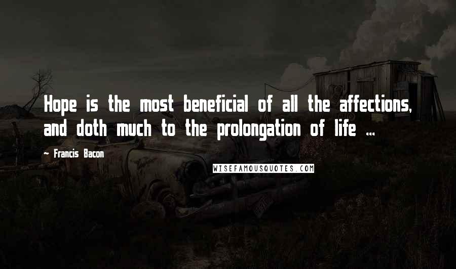 Francis Bacon Quotes: Hope is the most beneficial of all the affections, and doth much to the prolongation of life ...