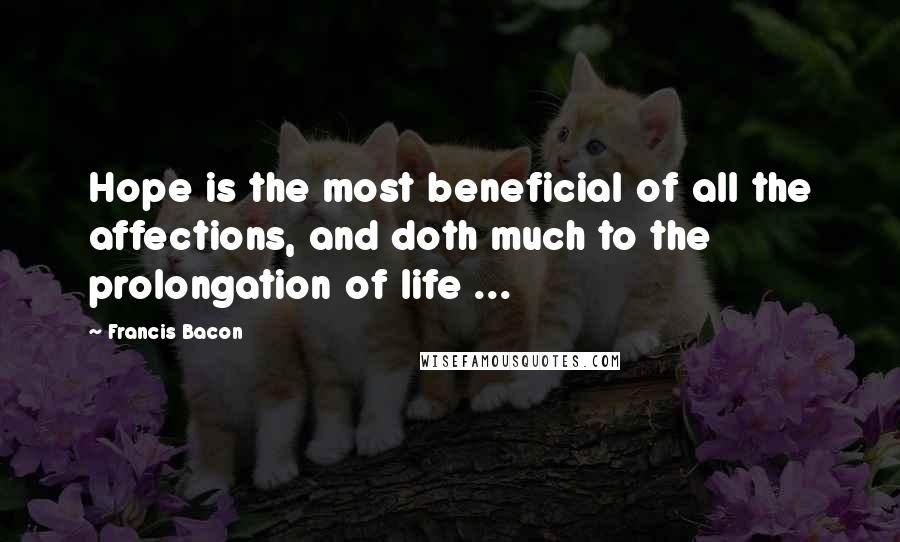 Francis Bacon Quotes: Hope is the most beneficial of all the affections, and doth much to the prolongation of life ...