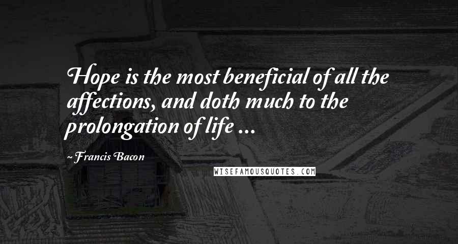 Francis Bacon Quotes: Hope is the most beneficial of all the affections, and doth much to the prolongation of life ...