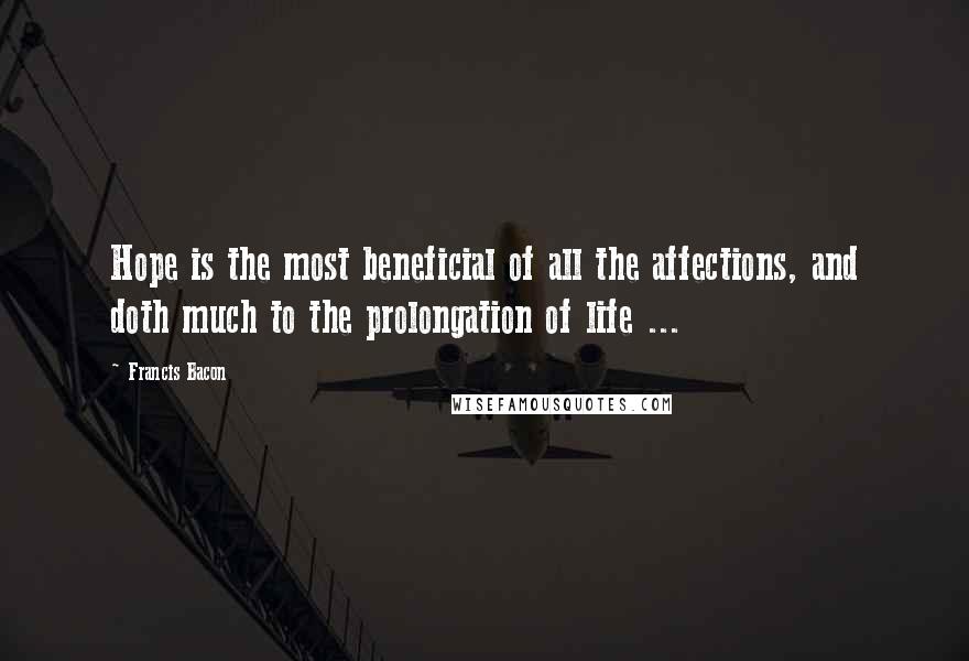 Francis Bacon Quotes: Hope is the most beneficial of all the affections, and doth much to the prolongation of life ...