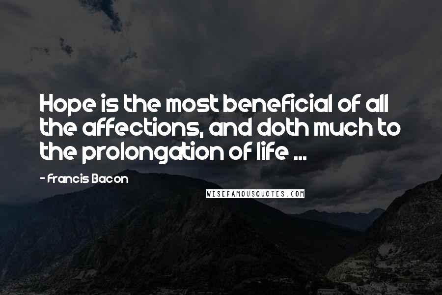 Francis Bacon Quotes: Hope is the most beneficial of all the affections, and doth much to the prolongation of life ...