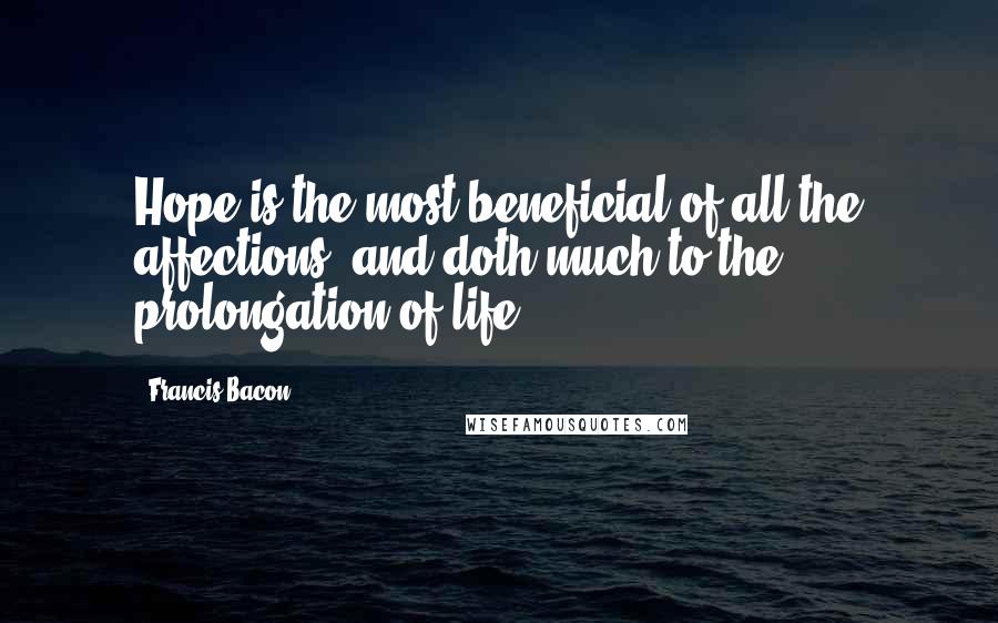 Francis Bacon Quotes: Hope is the most beneficial of all the affections, and doth much to the prolongation of life ...