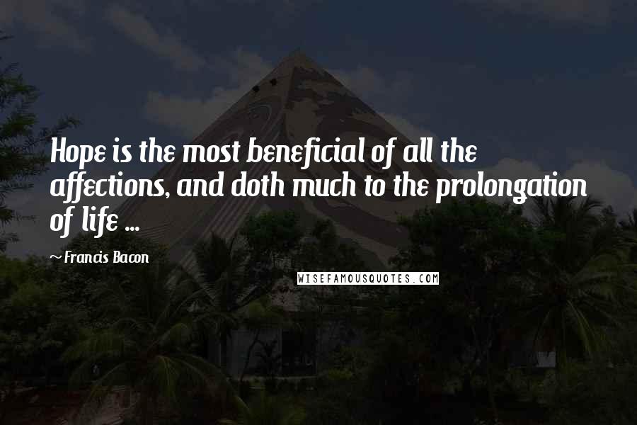 Francis Bacon Quotes: Hope is the most beneficial of all the affections, and doth much to the prolongation of life ...