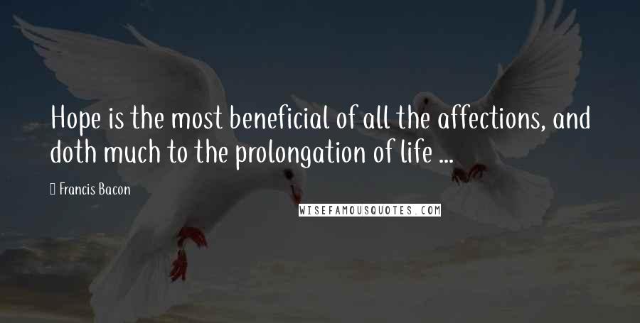 Francis Bacon Quotes: Hope is the most beneficial of all the affections, and doth much to the prolongation of life ...