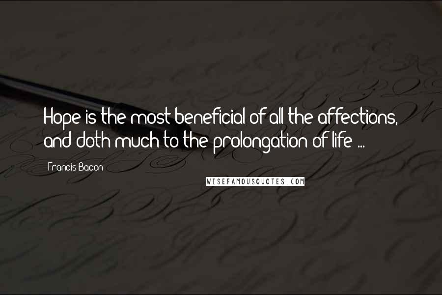 Francis Bacon Quotes: Hope is the most beneficial of all the affections, and doth much to the prolongation of life ...