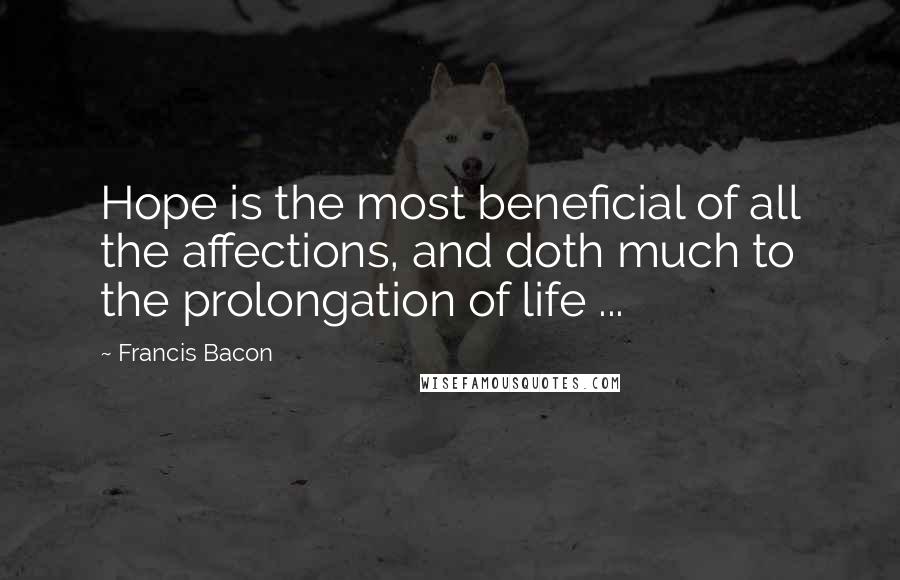 Francis Bacon Quotes: Hope is the most beneficial of all the affections, and doth much to the prolongation of life ...