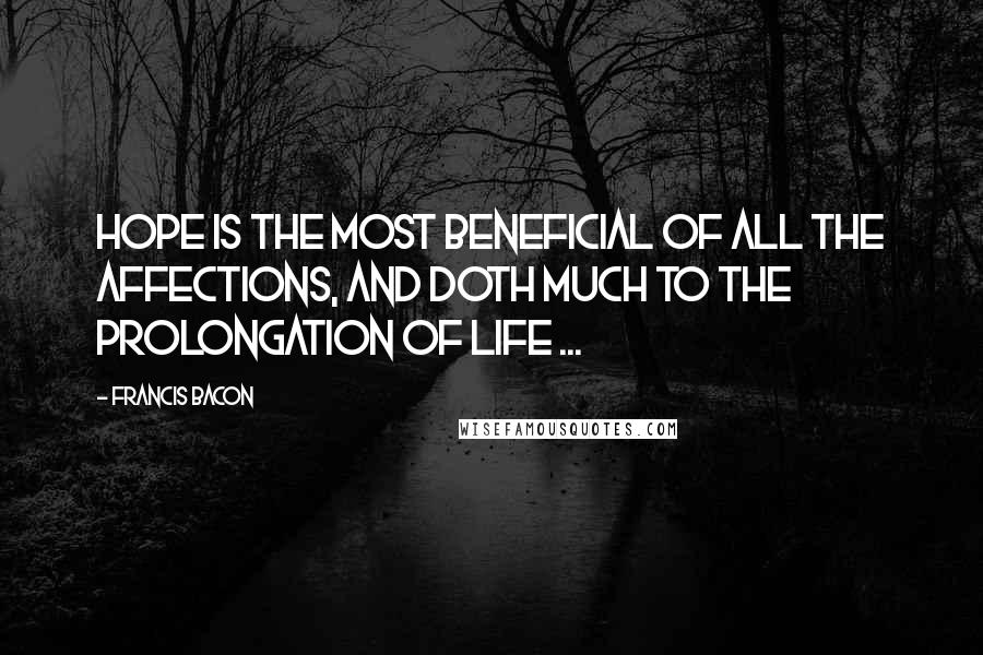 Francis Bacon Quotes: Hope is the most beneficial of all the affections, and doth much to the prolongation of life ...