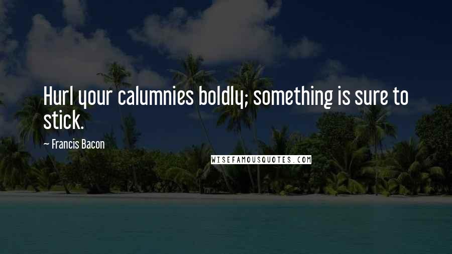 Francis Bacon Quotes: Hurl your calumnies boldly; something is sure to stick.