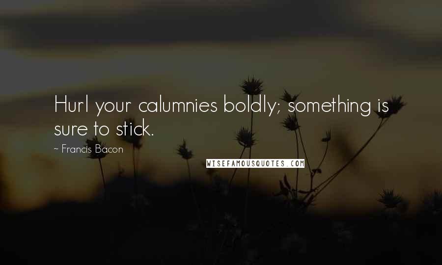 Francis Bacon Quotes: Hurl your calumnies boldly; something is sure to stick.