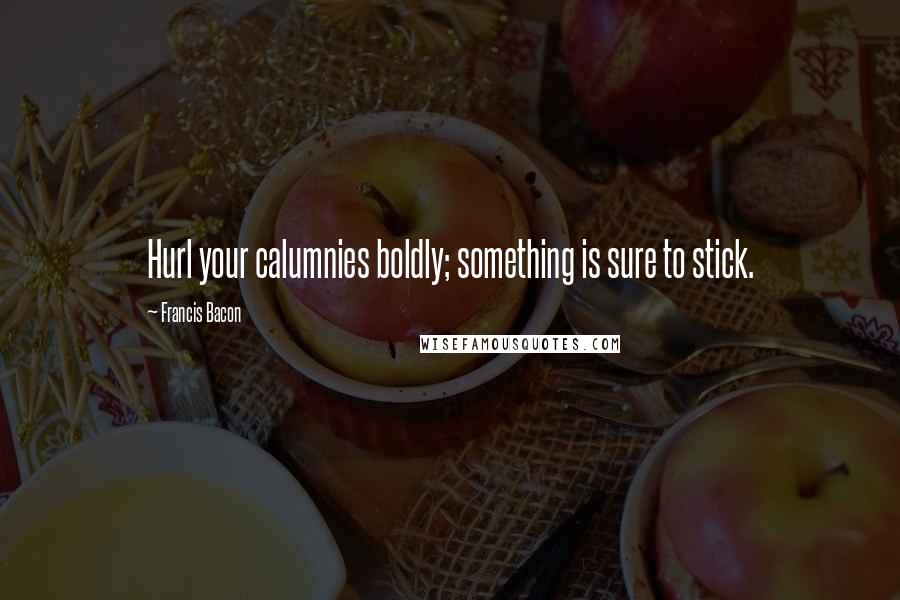 Francis Bacon Quotes: Hurl your calumnies boldly; something is sure to stick.