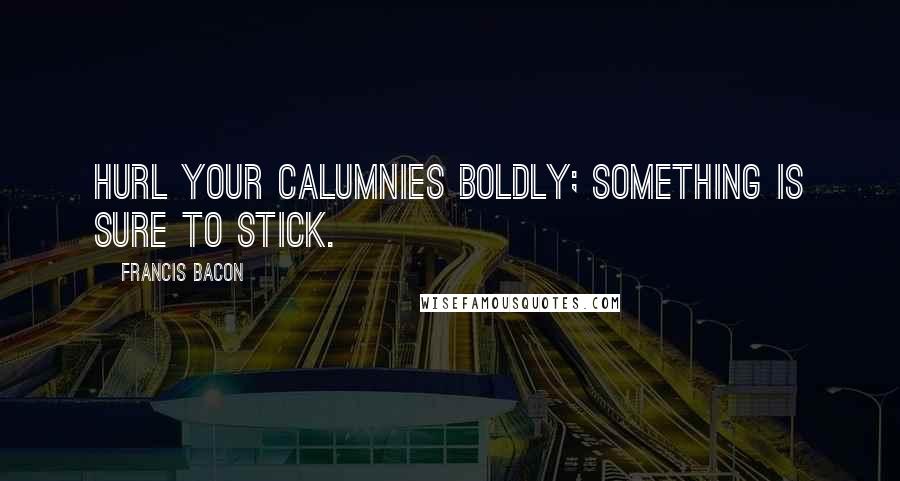 Francis Bacon Quotes: Hurl your calumnies boldly; something is sure to stick.