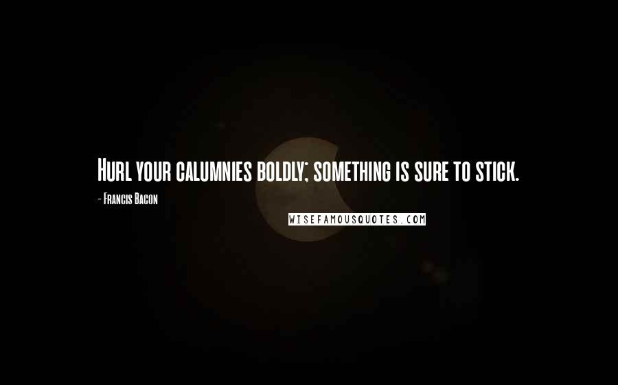Francis Bacon Quotes: Hurl your calumnies boldly; something is sure to stick.