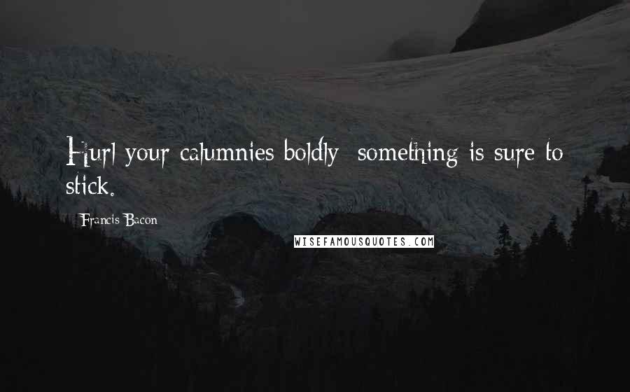 Francis Bacon Quotes: Hurl your calumnies boldly; something is sure to stick.