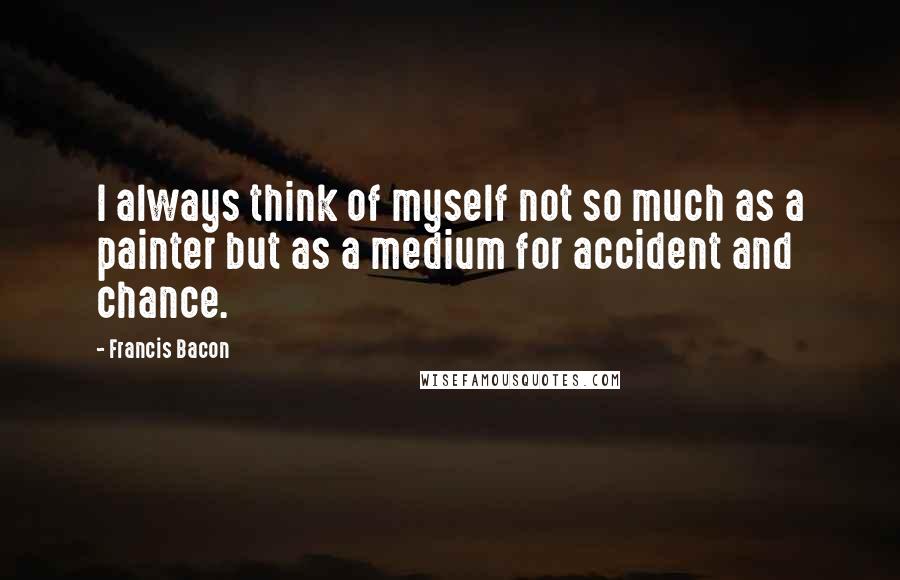 Francis Bacon Quotes: I always think of myself not so much as a painter but as a medium for accident and chance.