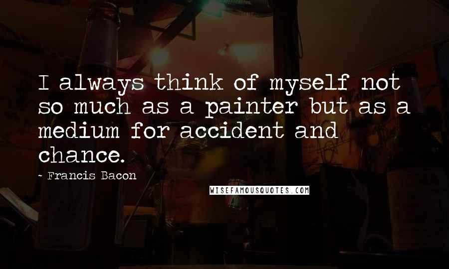 Francis Bacon Quotes: I always think of myself not so much as a painter but as a medium for accident and chance.