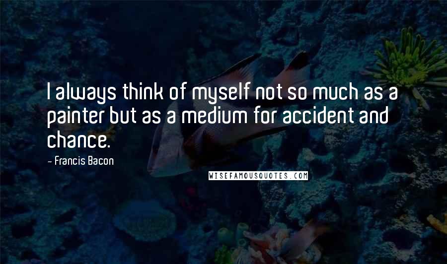 Francis Bacon Quotes: I always think of myself not so much as a painter but as a medium for accident and chance.