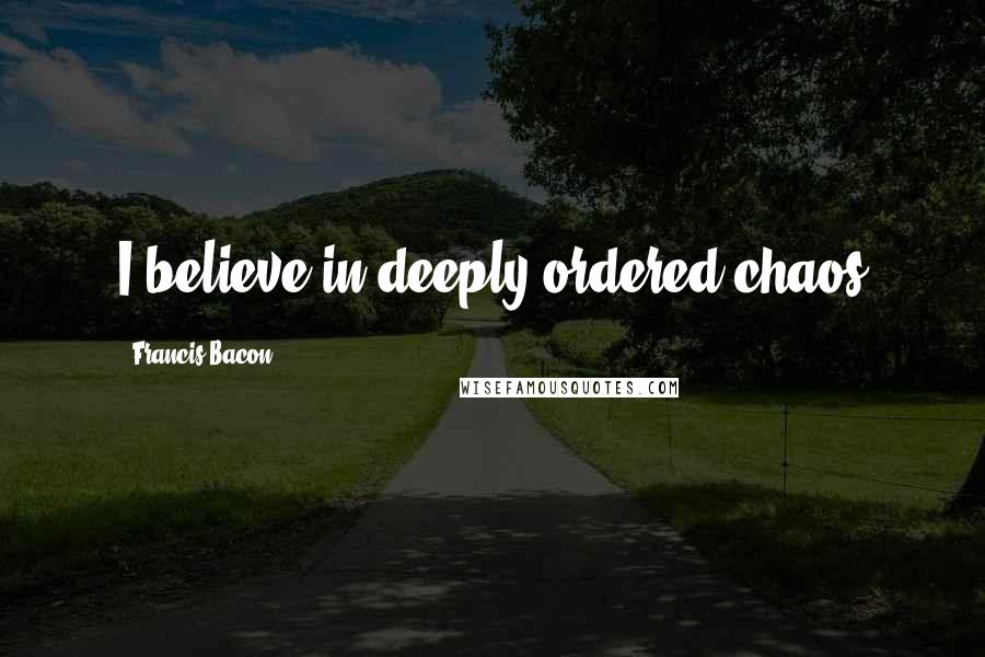 Francis Bacon Quotes: I believe in deeply ordered chaos