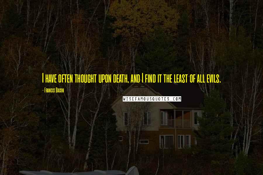 Francis Bacon Quotes: I have often thought upon death, and I find it the least of all evils.